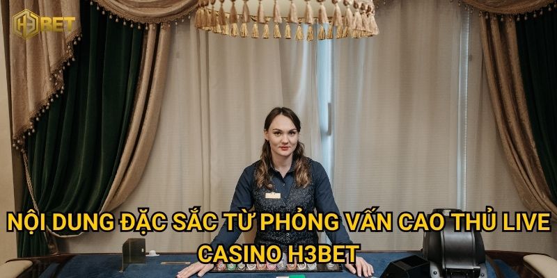 Phỏng vấn cao thủ live casino tại H3bet tiết lộ bí quyết thắng lớn? 2 Nội dung đặc sắc từ phỏng vấn cao thủ live casino H3bet