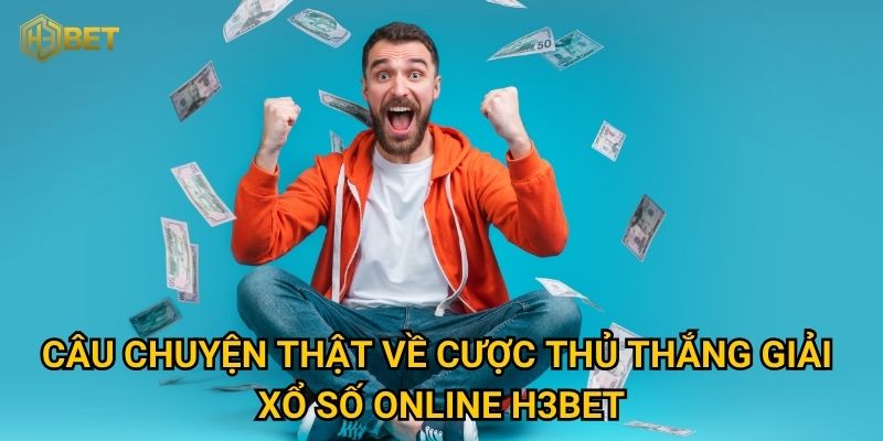 Cược thủ thắng giải xổ số online tại H3bet chia sẻ hành trình may mắn? 2 Câu chuyện thật về cược thủ thắng giải xổ số online H3bet