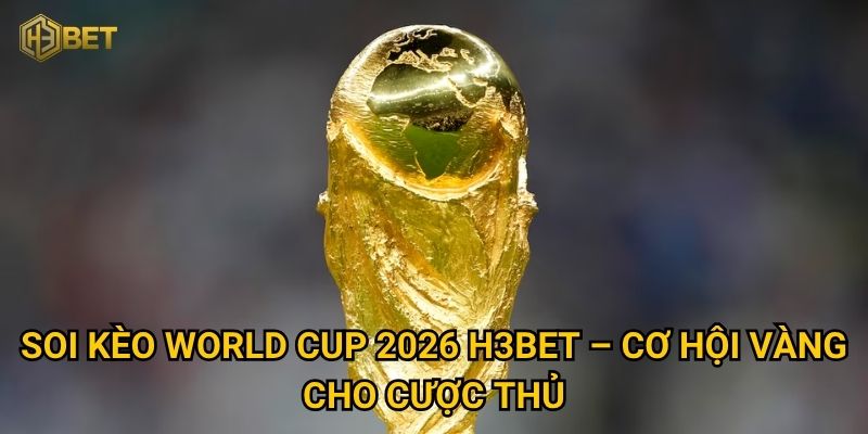 Liệu soi kèo World Cup 2026 tại H3bet có giúp bạn bứt phá chiến thắng? 2 Soi kèo World Cup 2026 H3bet – Cơ hội vàng cho cược thủ
