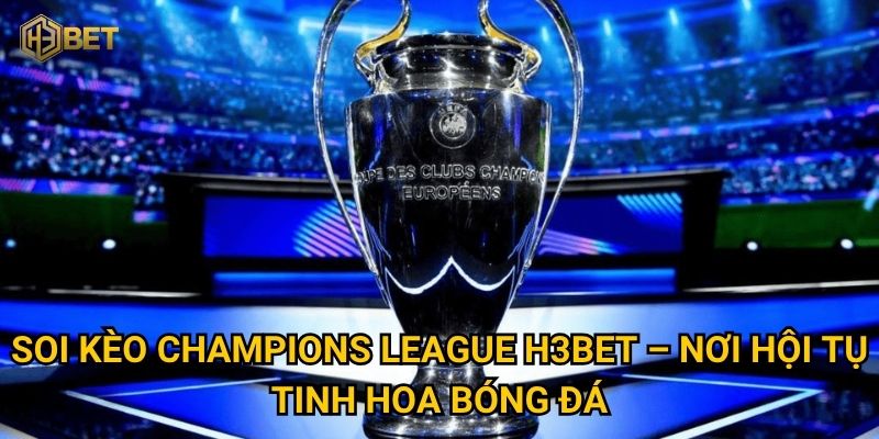 Soi kèo Champions League tại H3bet – Liệu bạn đã biết cách tối ưu? 2 Soi kèo Champions League H3bet – Nơi hội tụ tinh hoa bóng đá